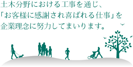 土木分野における工事を通じ、「お客様に感謝され喜ばれる仕事」を企業理念に努力してまいります。