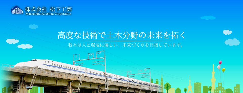 高度な技術で土木分野の未来を拓く。我々は人と環境に優しい、未来づくりを目指しています。